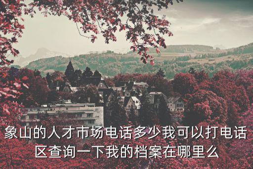 象山人才，象山的人才市場(chǎng)電話多少我可以打電話區(qū)查詢一下我的檔案在哪里么