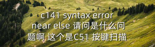 c141，c141 syntax error near else 請問是什么問題啊 這個是C51 按鍵掃描