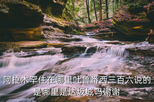阿拉木罕住在哪里吐魯番西三百六說(shuō)的是哪里是達(dá)坂城嗎謝謝