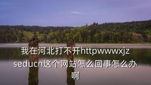 我在河北打不開httpwwwxjzseducn這個網站怎么回事怎么辦啊