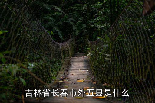 長春外五縣，吉林省長春市外五縣是什么
