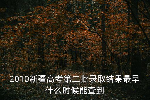 2010新疆高考第二批錄取結(jié)果最早什么時(shí)候能查到