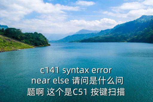 c141 syntax error near else 請問是什么問題啊 這個是C51 按鍵掃描