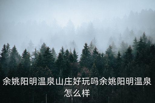 余姚陽明溫泉山莊好玩嗎余姚陽明溫泉怎么樣