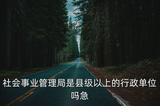 社會事業管理局是縣級以上的行政單位嗎急
