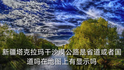 塔里木沙漠公路，新疆塔克拉瑪干沙漠公路是省道或者國道嗎在地圖上有顯示嗎