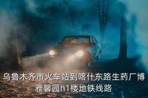 烏魯木齊市火車(chē)站到喀什東路生藥廠博雅馨園h1樓地鐵線路