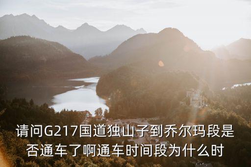 g217，請問G217國道獨山子到喬爾瑪段是否通車了啊通車時間段為什么時