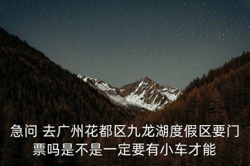 急問 去廣州花都區九龍湖度假區要門票嗎是不是一定要有小車才能