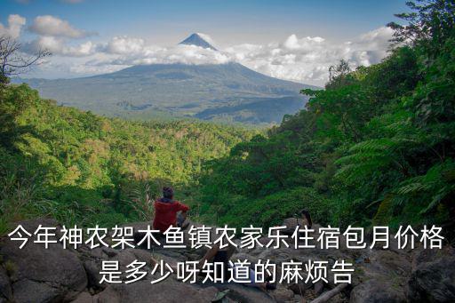 今年神農(nóng)架木魚鎮(zhèn)農(nóng)家樂住宿包月價格是多少呀知道的麻煩告