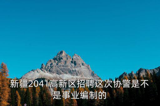 新疆輔警招聘，新疆2041高新區招聘這次協警是不是事業編制的