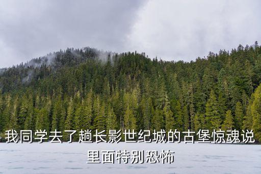 我同學去了趟長影世紀城的古堡驚魂說里面特別恐怖
