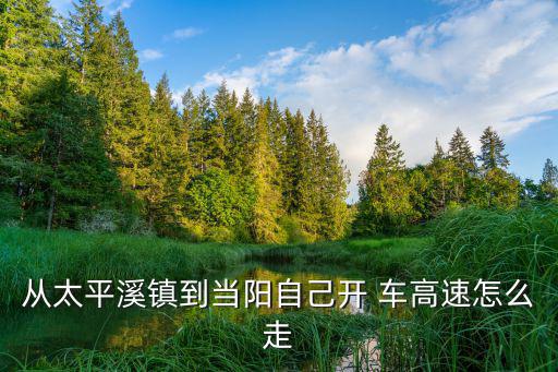 從太平溪鎮到當陽自己開 車高速怎么走