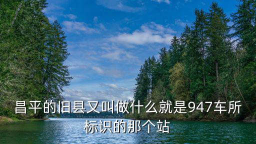 昌平的舊縣又叫做什么就是947車所標識的那個站