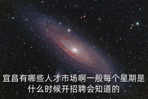 宜昌人才，宜昌有哪些人才市場啊一般每個星期是什么時候開招聘會知道的
