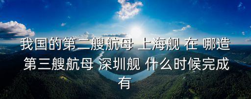 我國(guó)的第二艘航母 上海艦 在 哪造 第三艘航母 深圳艦 什么時(shí)候完成有