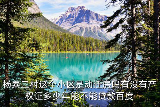 楊泰二村這個小區是動遷房嗎有沒有產權證多少年能不能貸款百度