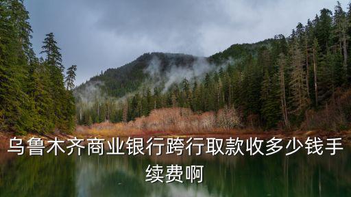 烏魯木齊商業銀行跨行取款收多少錢手續費啊