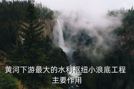 黃河下游最大的水利樞紐小浪底工程 主要作用