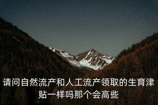 請(qǐng)問自然流產(chǎn)和人工流產(chǎn)領(lǐng)取的生育津貼一樣嗎那個(gè)會(huì)高些