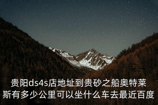 貴陽ds4s店地址到貴砂之船奧特萊斯有多少公里可以坐什么車去最近百度