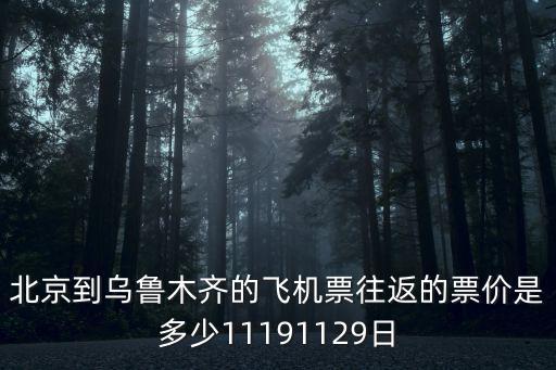 北京到烏魯木齊的飛機(jī)票往返的票價(jià)是多少11191129日