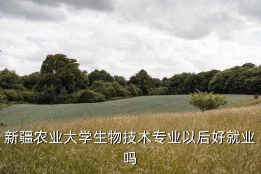 新疆農(nóng)業(yè)大學(xué)生物技術(shù)專業(yè)以后好就業(yè)嗎