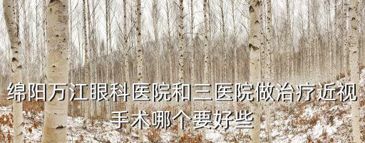 綿陽萬江眼科醫院，綿陽萬江眼科醫院和三醫院做治療近視手術哪個要好些