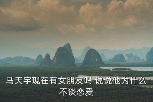 馬天宇現(xiàn)在有女朋友嗎 說說他為什么不談戀愛