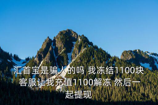 匯首寶是騙人的嗎 我凍結1100塊 客服讓我充值1100解凍 然后一起提現
