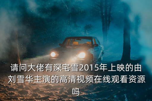 請(qǐng)問(wèn)大佬有深宅雪2015年上映的由 劉雪華主演的高清視頻在線觀看資源嗎