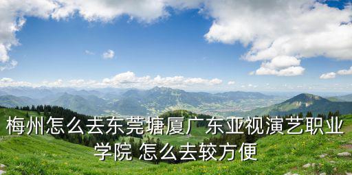 梅州怎么去東莞塘廈廣東亞視演藝職業學院 怎么去較方便
