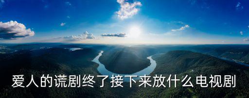 愛人的謊劇終了接下來放什么電視劇