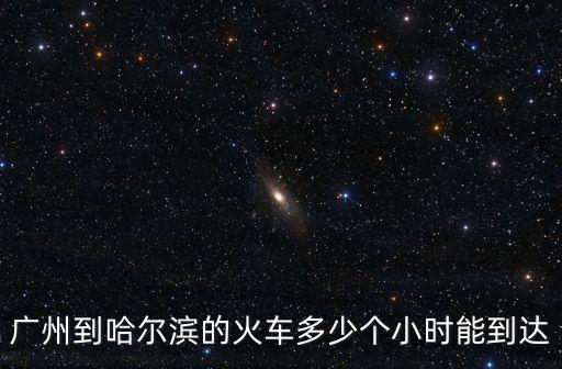 廣州到哈爾濱的火車多少個小時能到達