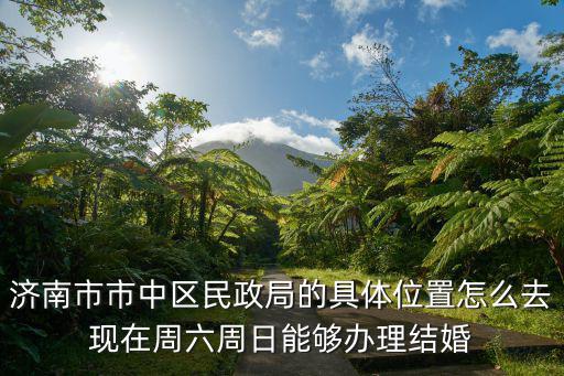 濟南市市中區(qū)民政局的具體位置怎么去現(xiàn)在周六周日能夠辦理結婚