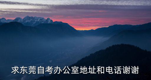 東莞自考網(wǎng)，求東莞自考辦公室地址和電話謝謝