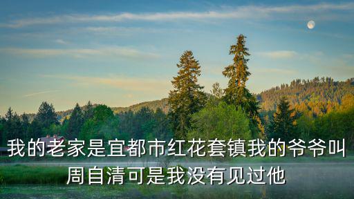 我的老家是宜都市紅花套鎮(zhèn)我的爺爺叫周自清可是我沒(méi)有見(jiàn)過(guò)他