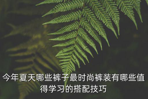 今年夏天哪些褲子最時尚褲裝有哪些值得學習的搭配技巧