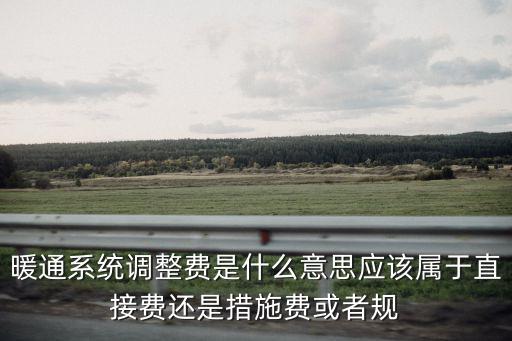 調整是什么意思，暖通系統調整費是什么意思應該屬于直接費還是措施費或者規