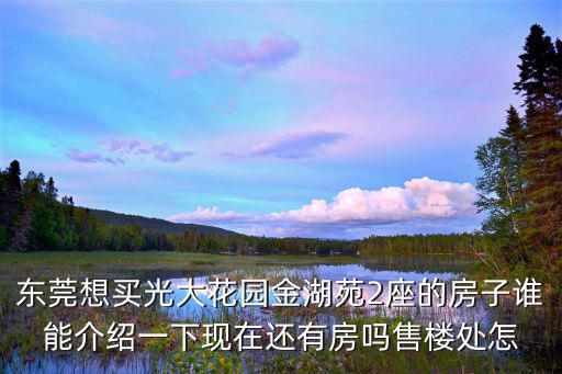 東莞想買光大花園金湖苑2座的房子誰能介紹一下現(xiàn)在還有房嗎售樓處怎