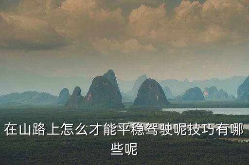 在山路上怎么才能平穩駕駛呢技巧有哪些呢