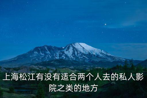 上海松江有沒有適合兩個人去的私人影院之類的地方