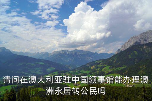 請(qǐng)問(wèn)在澳大利亞駐中國(guó)領(lǐng)事館能辦理澳洲永居轉(zhuǎn)公民嗎