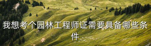 我想考個園林工程師證需要具備哪些條件