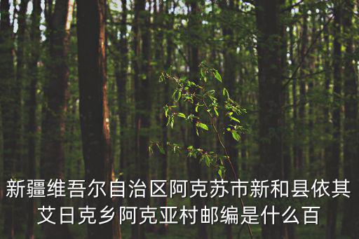 新疆維吾爾自治區(qū)阿克蘇市新和縣依其艾日克鄉(xiāng)阿克亞村郵編是什么百