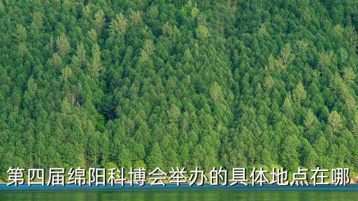 第四屆綿陽科博會舉辦的具體地點在哪