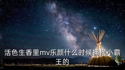 活色生香里mv樂顏什么時候擁抱小霸王的