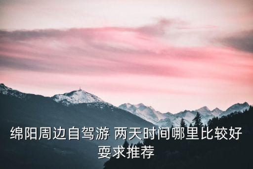 綿陽周邊自駕游 兩天時間哪里比較好耍求推薦