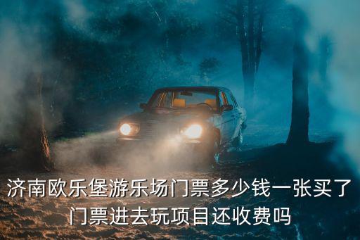 濟南歐樂堡游樂場門票多少錢一張買了門票進去玩項目還收費嗎