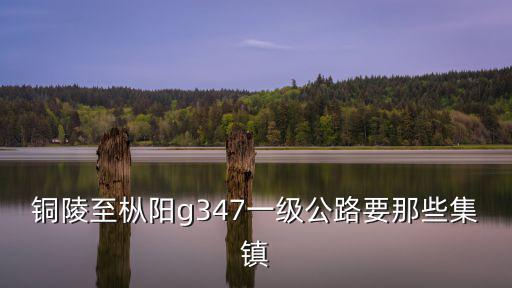 g347，銅陵至樅陽(yáng)g347一級(jí)公路要那些集鎮(zhèn)